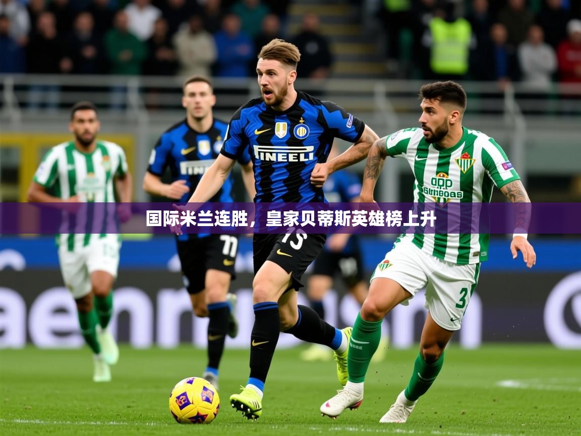 2025 中国篮球 欧宝体育平台介绍国际米兰连胜，皇家贝蒂斯英雄榜上升  第4张
