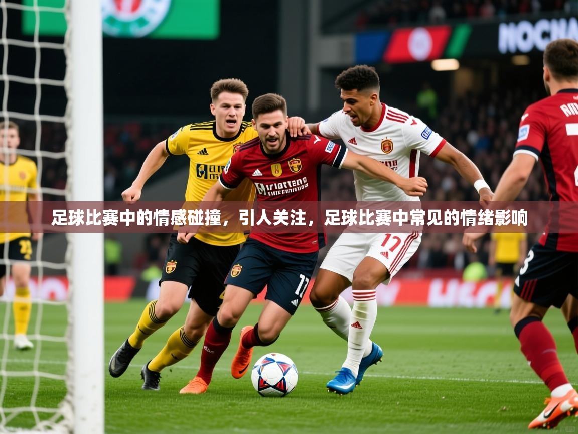 2025 体育资讯 欧宝体育官网足球比赛中的情感碰撞，引人关注，足球比赛中常见的情绪影响  第4张