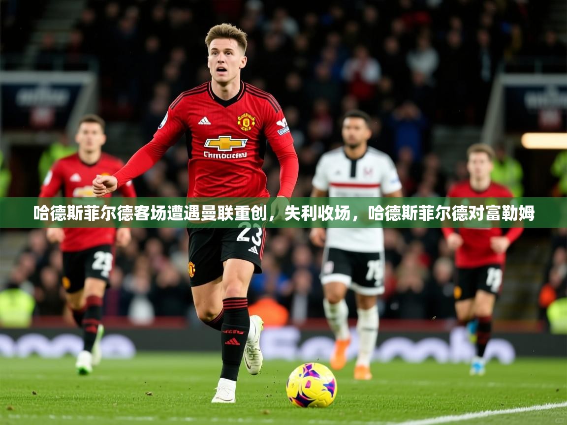 2025 即时比分 欧宝体育哈德斯菲尔德客场遭遇曼联重创，失利收场，哈德斯菲尔德对富勒姆  第1张
