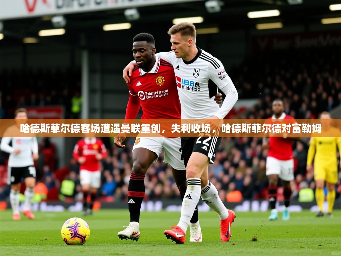 2025 即时比分 欧宝体育哈德斯菲尔德客场遭遇曼联重创，失利收场，哈德斯菲尔德对富勒姆  第2张
