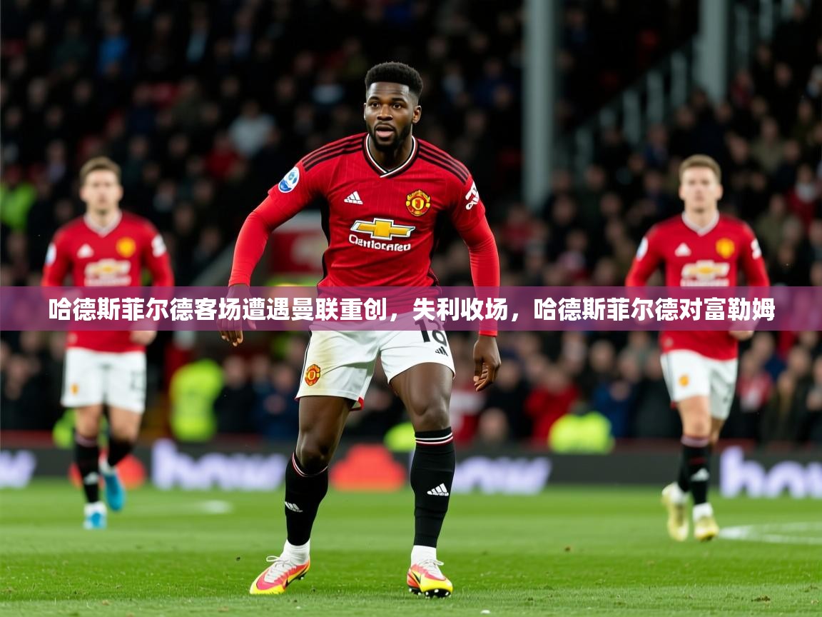 2025 即时比分 欧宝体育哈德斯菲尔德客场遭遇曼联重创，失利收场，哈德斯菲尔德对富勒姆  第3张