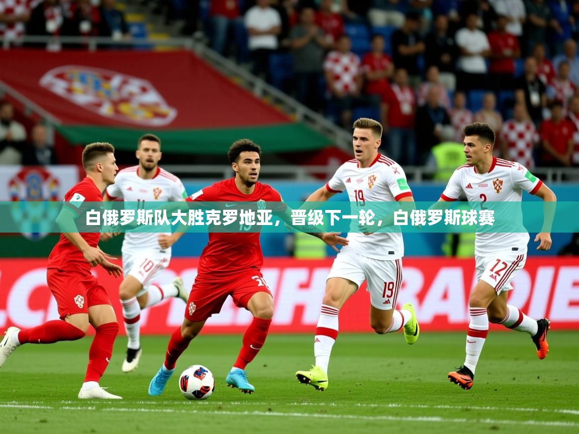 2025 体育直播 欧宝体育平台官网白俄罗斯队大胜克罗地亚,晋级下一轮,白俄罗斯球赛 第2张