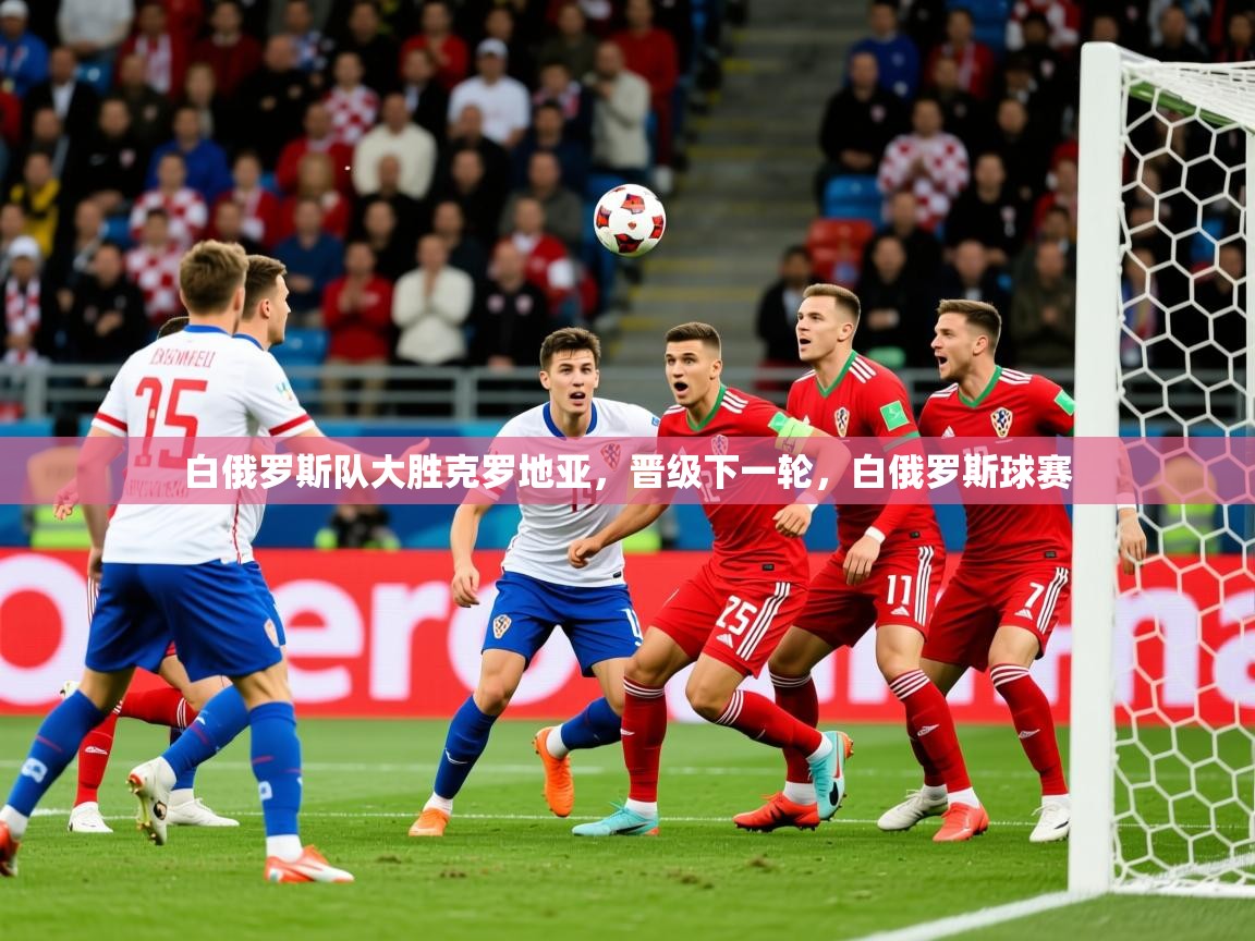2025 体育直播 欧宝体育平台官网白俄罗斯队大胜克罗地亚,晋级下一轮,白俄罗斯球赛 第3张
