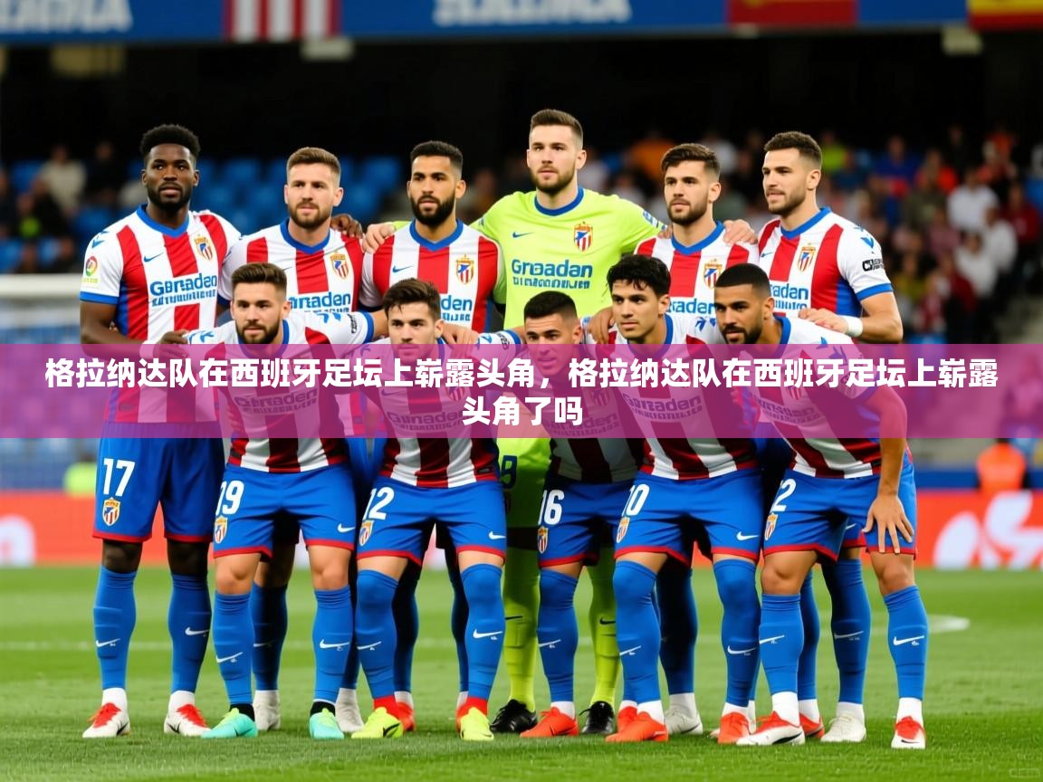 2025 中国篮球 欧宝体育下载格拉纳达队在西班牙足坛上崭露头角，格拉纳达队在西班牙足坛上崭露头角了吗  第2张