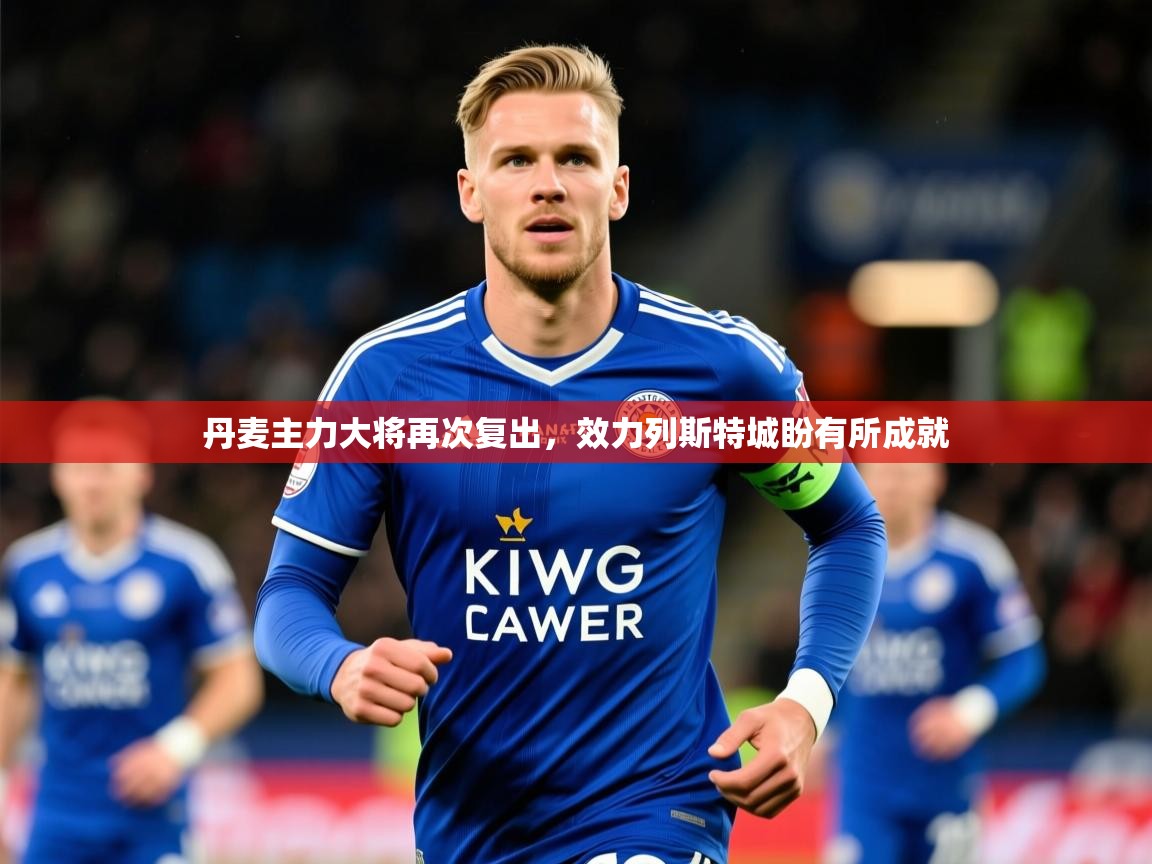 2025 体育资讯 欧宝体育官网丹麦主力大将再次复出,效力列斯特城盼有所成就 第1张