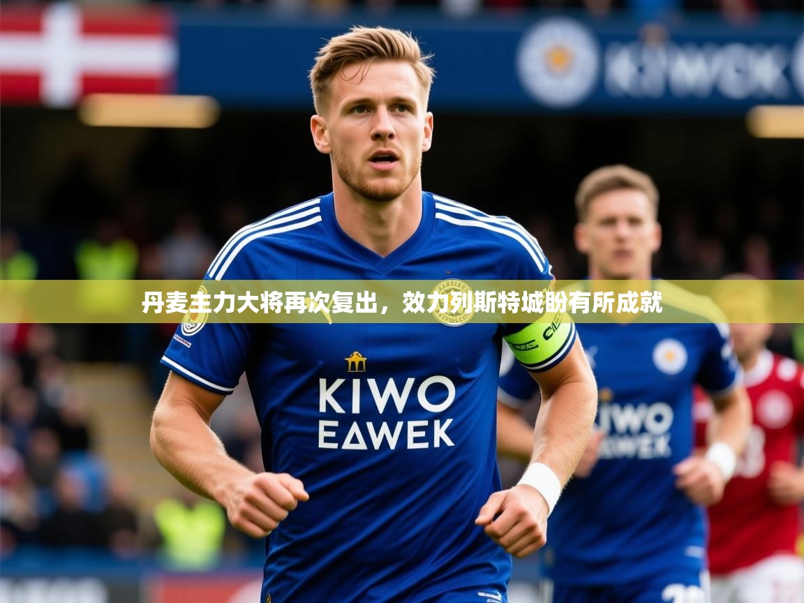 2025 体育资讯 欧宝体育官网丹麦主力大将再次复出,效力列斯特城盼有所成就 第3张