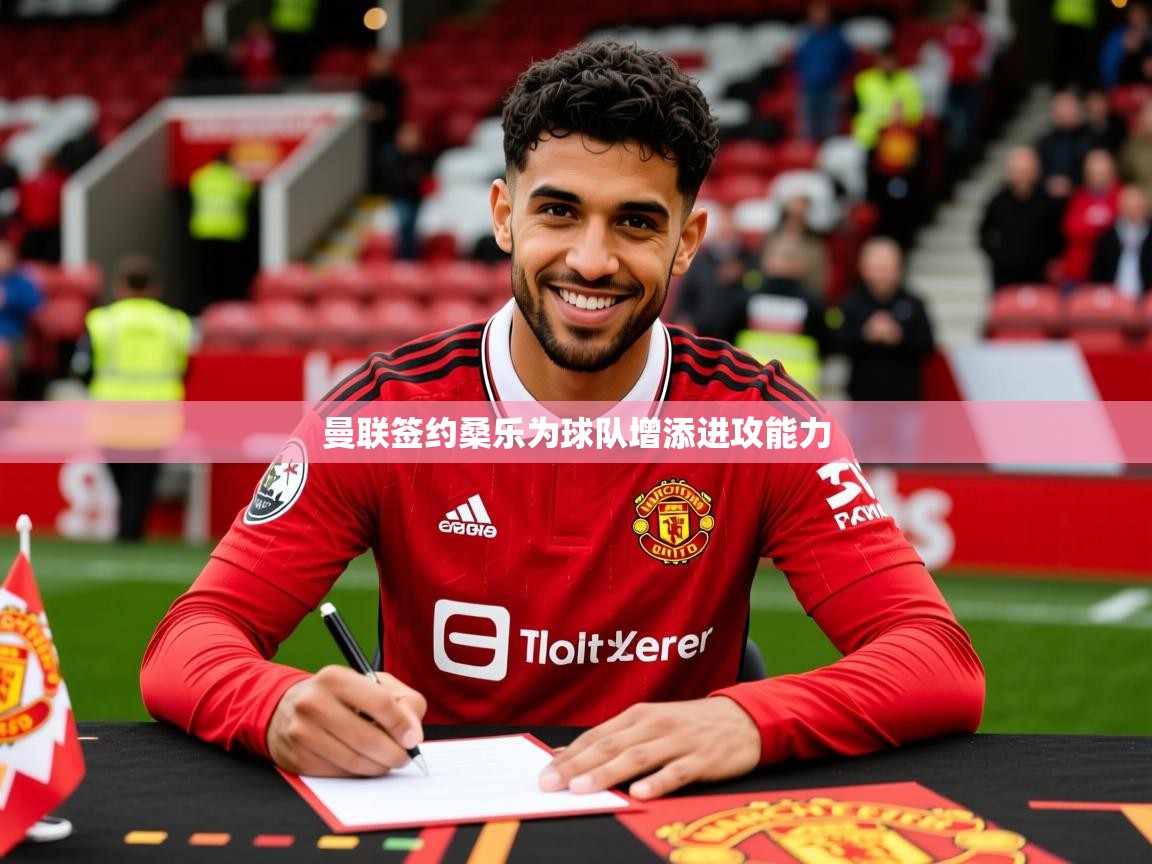 2025 即时比分 欧宝体育平台优惠曼联签约桑乐为球队增添进攻能力 第4张