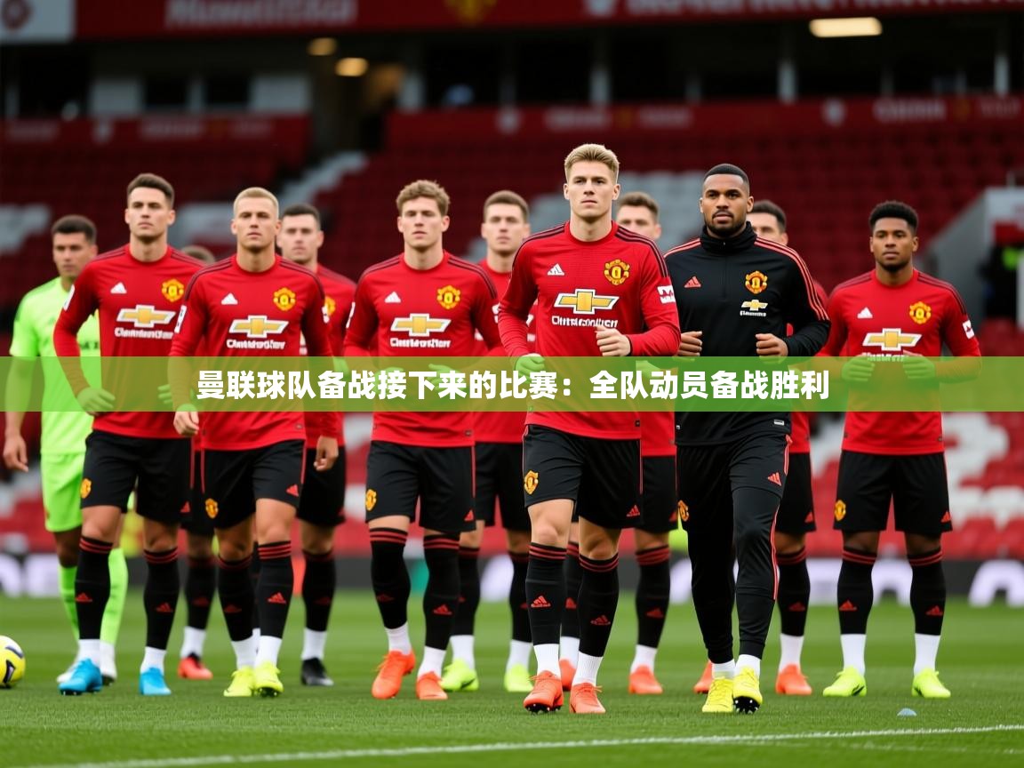 2025 体育资讯 欧宝体育下载曼联球队备战接下来的比赛:全队动员备战胜利 第4张