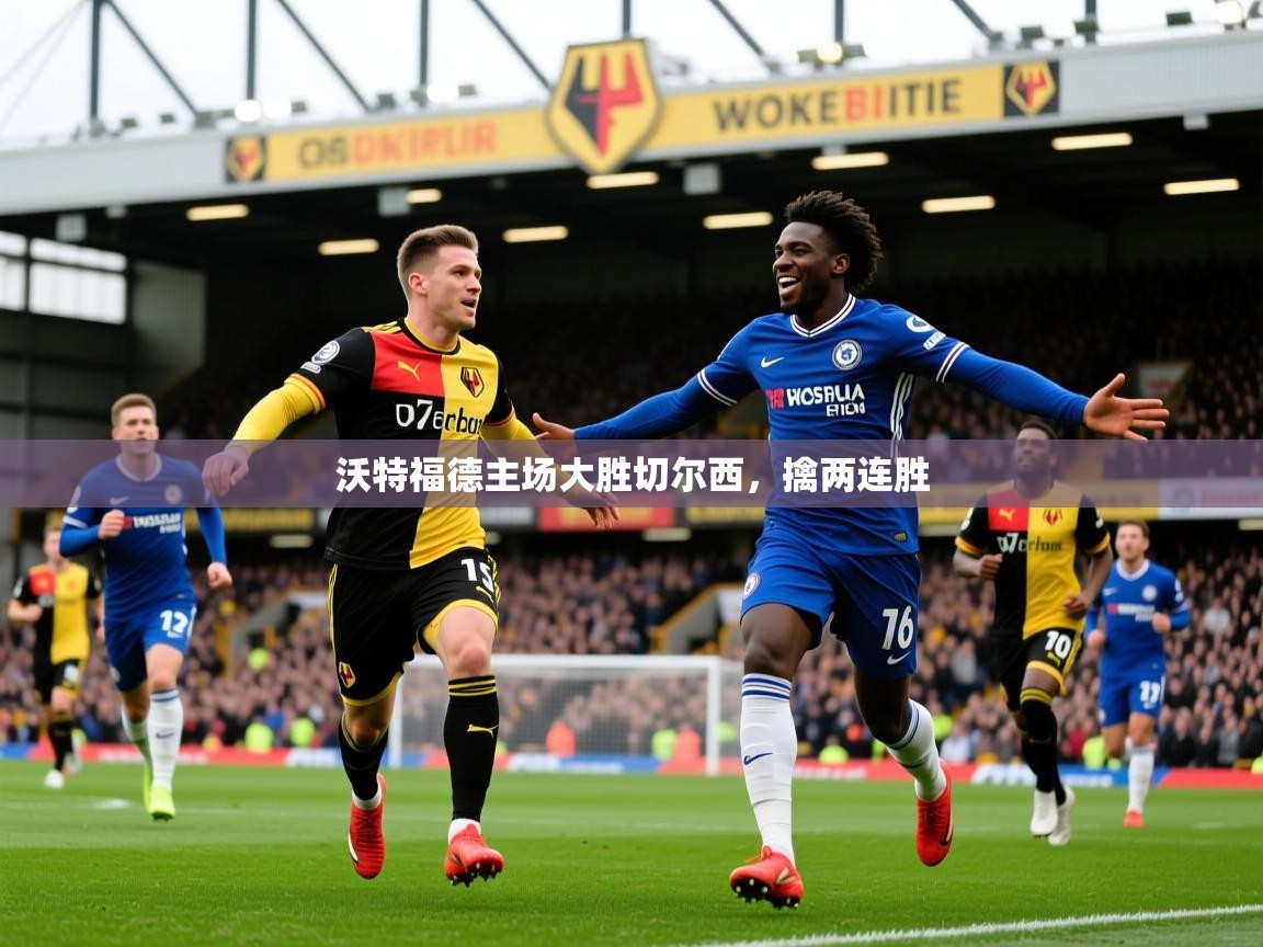 2025 中国足球 欧宝体育平台优惠沃特福德主场大胜切尔西,擒两连胜 第3张
