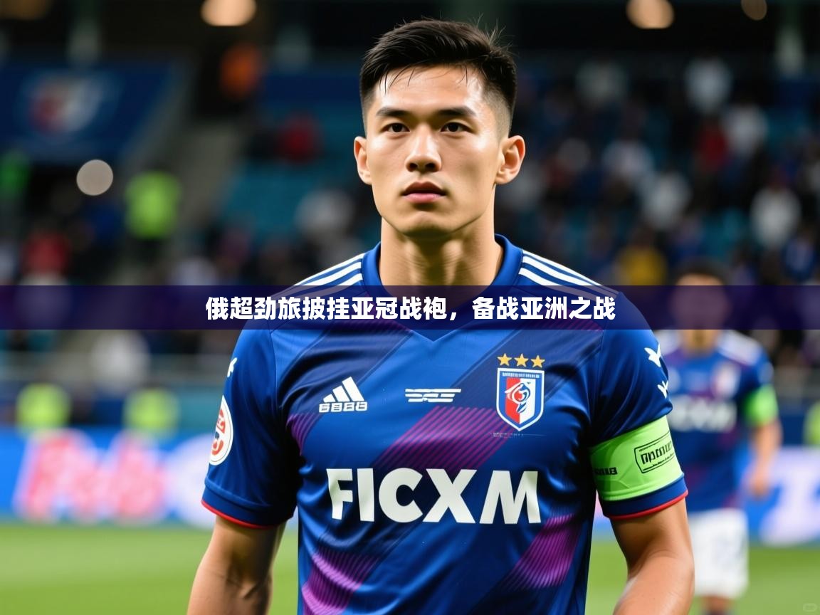 2025 中国足球 欧宝体育app俄超劲旅披挂亚冠战袍，备战亚洲之战