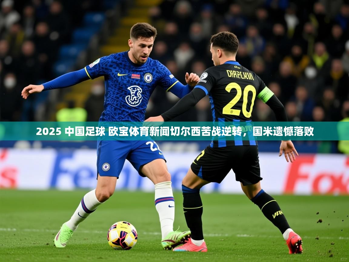 2025 中国足球 欧宝体育新闻切尔西苦战逆转，国米遗憾落败