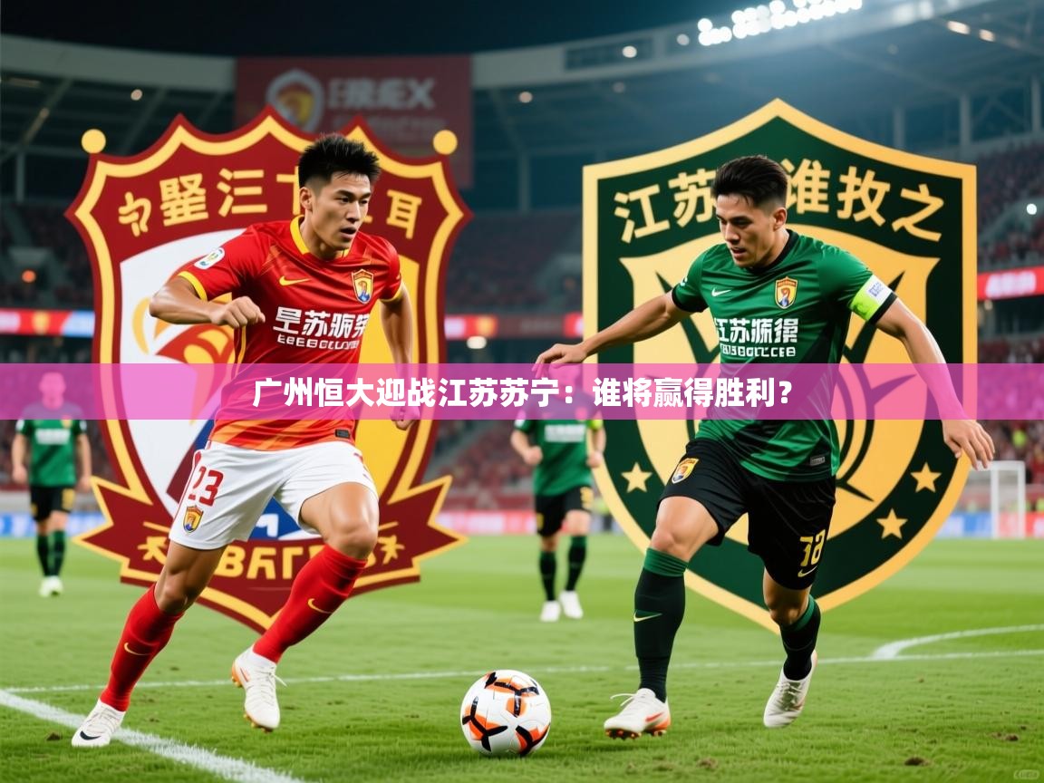 2026 即时比分 欧宝体育广州恒大迎战江苏苏宁：谁将赢得胜利？