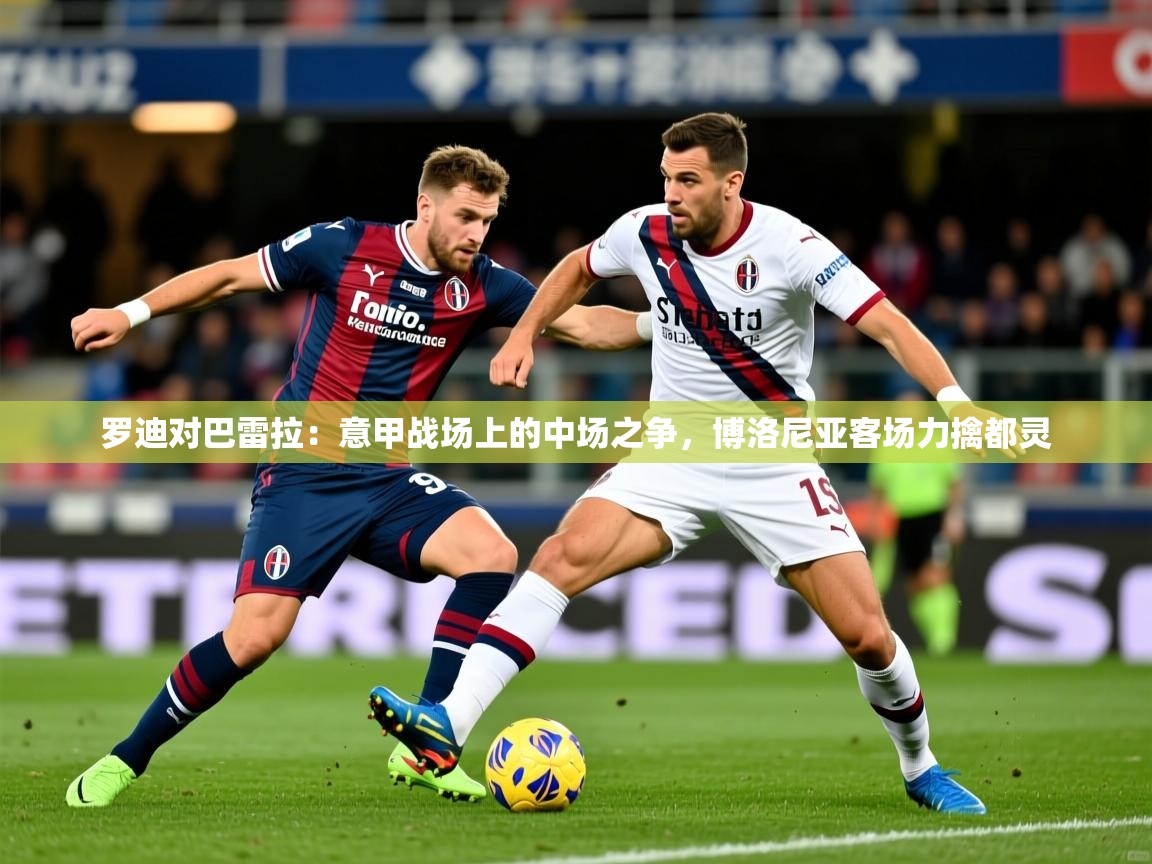 2026 体育资讯 欧宝体育平台介绍罗迪对巴雷拉：意甲战场上的中场之争，博洛尼亚客场力擒都灵