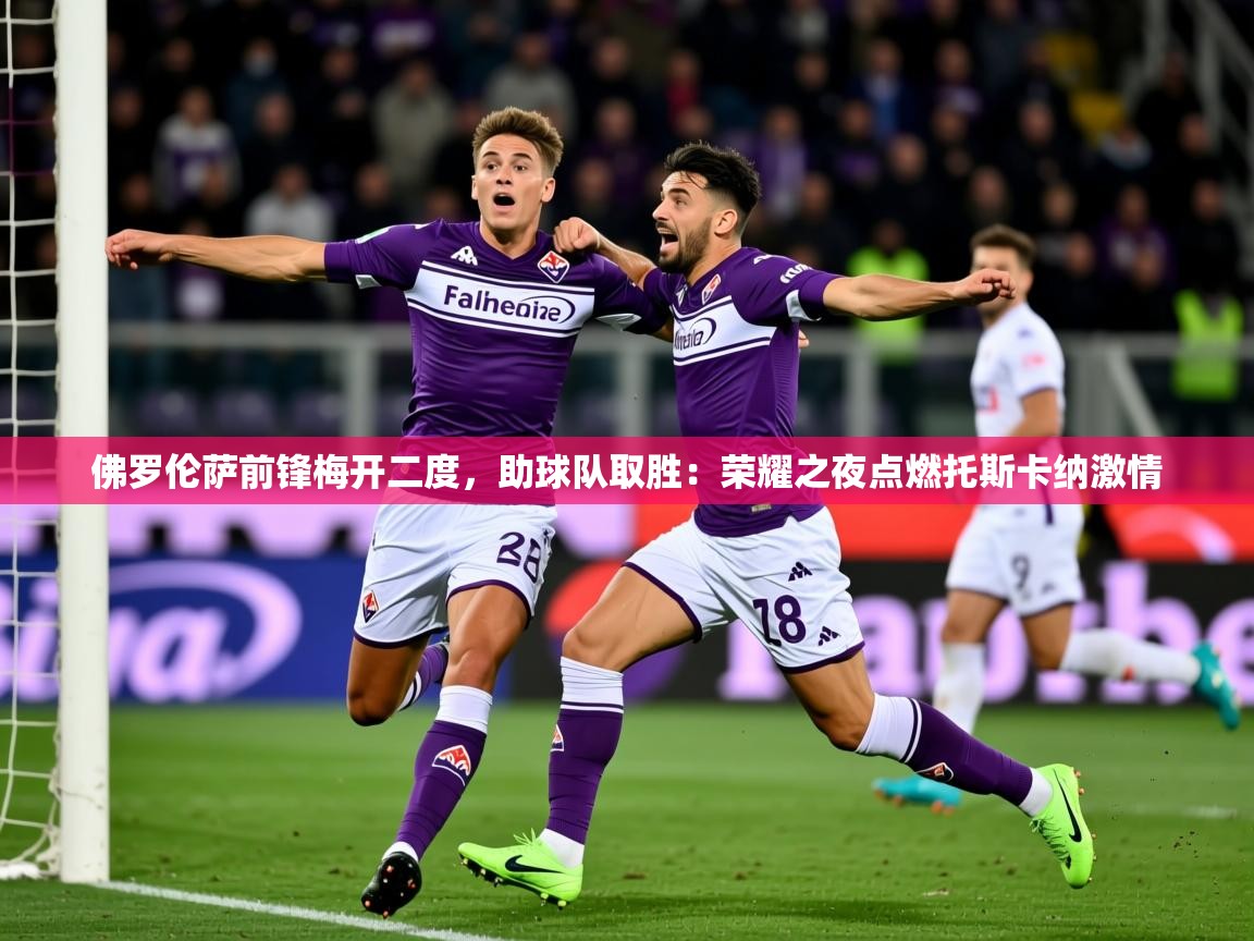 2026 体育直播 欧宝体育平台介绍佛罗伦萨前锋梅开二度，助球队取胜：荣耀之夜点燃托斯卡纳激情