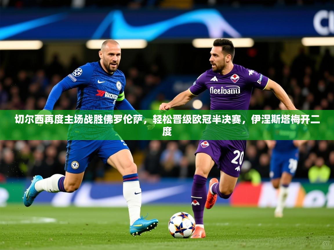 2026 中国篮球 欧宝体育平台优惠切尔西再度主场战胜佛罗伦萨，轻松晋级欧冠半决赛，伊涅斯塔梅开二度  第1张