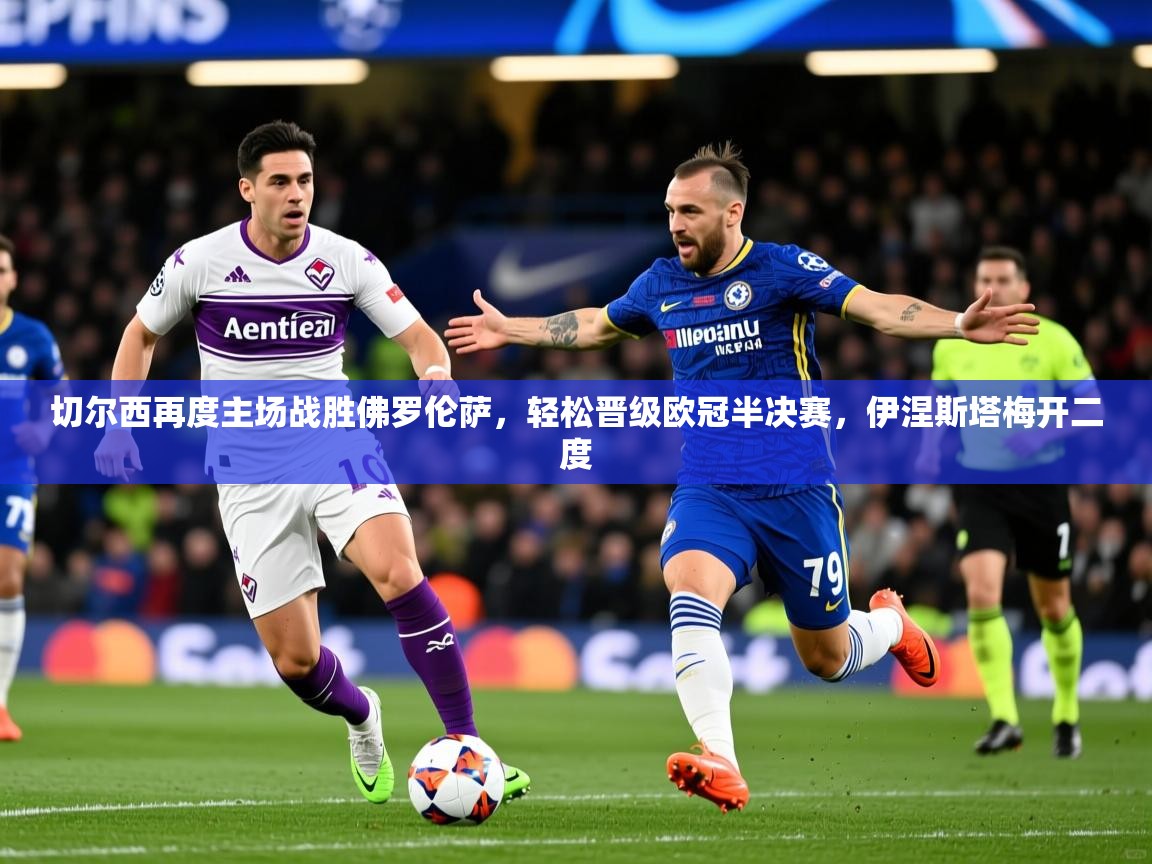 2026 中国篮球 欧宝体育平台优惠切尔西再度主场战胜佛罗伦萨，轻松晋级欧冠半决赛，伊涅斯塔梅开二度  第3张