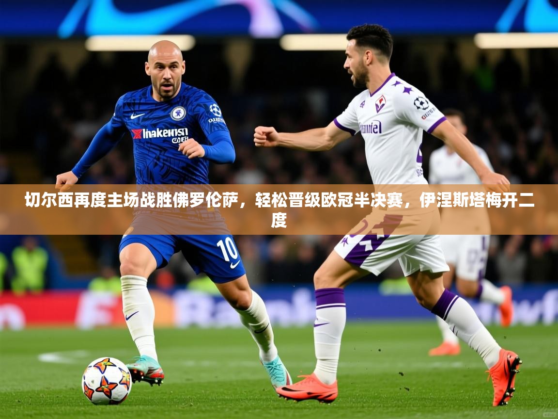 2026 中国篮球 欧宝体育平台优惠切尔西再度主场战胜佛罗伦萨，轻松晋级欧冠半决赛，伊涅斯塔梅开二度  第4张