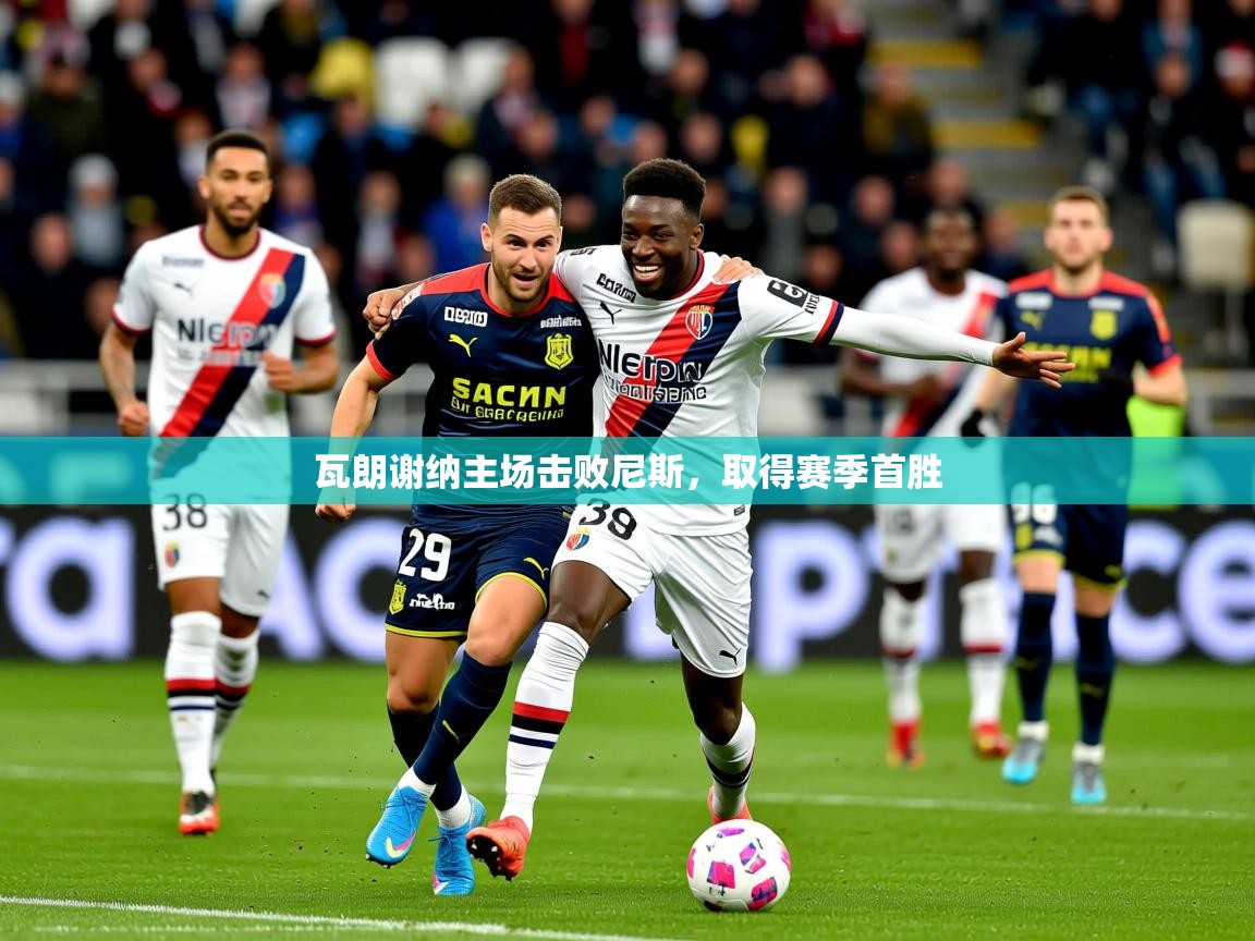 2026 体育直播 欧宝体育下载瓦朗谢纳主场击败尼斯,取得赛季首胜 第3张